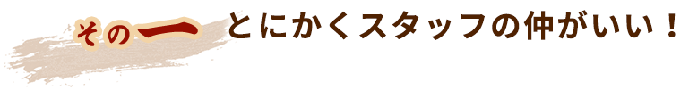 とにかくスタッフの仲がいい！