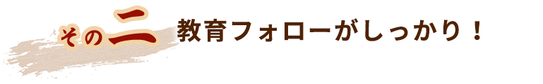 教育フォローがしっかり！