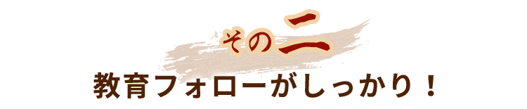 教育フォローがしっかり!